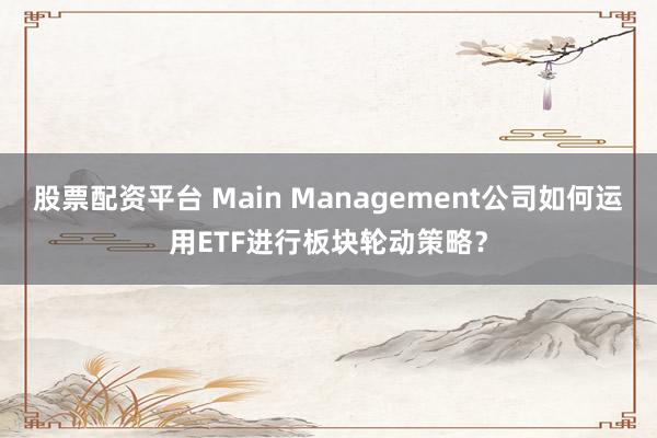 股票配资平台 Main Management公司如何运用ETF进行板块轮动策略？