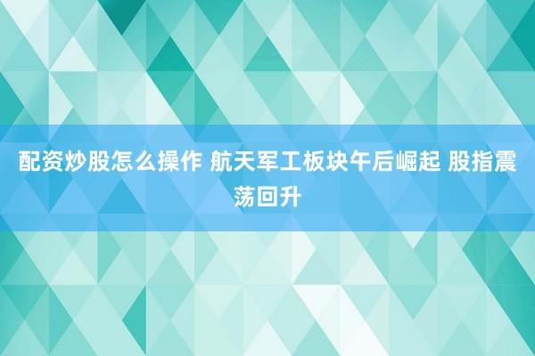 配资炒股怎么操作 航天军工板块午后崛起 股指震荡回升