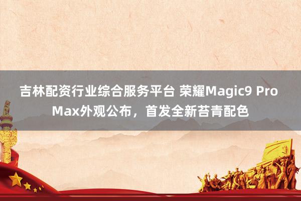吉林配资行业综合服务平台 荣耀Magic9 Pro Max外观公布，首发全新苔青配色
