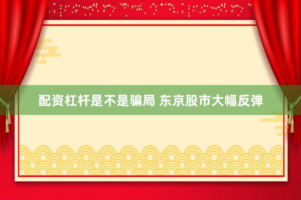 配资杠杆是不是骗局 东京股市大幅反弹