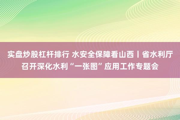 实盘炒股杠杆排行 水安全保障看山西丨省水利厅召开深化水利“一张图”应用工作专题会